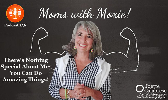 Joette Calabrese, Practical Homeopathy®, Podcast 136 — Moms with Moxie: There’s Nothing Special About Me; You Can Do Amazing Things! 